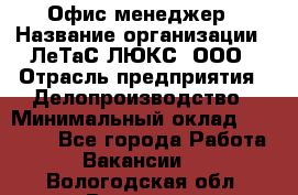 Офис-менеджер › Название организации ­ ЛеТаС-ЛЮКС, ООО › Отрасль предприятия ­ Делопроизводство › Минимальный оклад ­ 13 000 - Все города Работа » Вакансии   . Вологодская обл.,Вологда г.